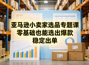 亚马逊小卖家选品专题课，零基础也能选出爆款，稳定出单-88项目资源库