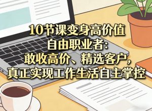 10节课变身高价值自由职业者:敢收高价、精选客户,真正实现工作生活自主掌控-88项目资源库