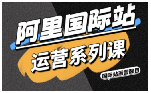 阿里国际站运营系列课，涵盖精准引流、直通车与全站推实战SOP，搭配AI效率工具包与高阶增长玩法（更新）-88项目资源库