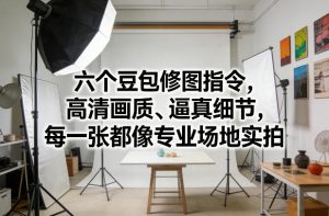 六个豆包修图指令，高清画质、逼真细节，每一张都像专业场地实拍-88项目资源库
