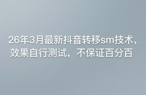26年3月最新抖音转移sm技术,效果自行测试,不保证百分百-88项目资源库