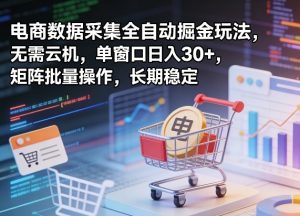 独家电商数据采集全自动掘金玩法,无需云机,单窗口日入30+,矩阵批量操作,长期稳定【揭秘】-88项目资源库