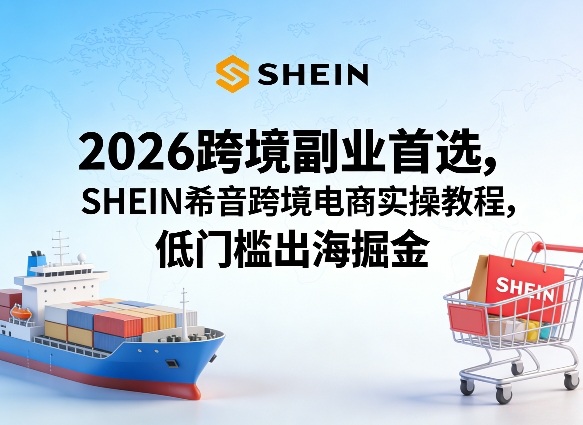 2026跨境副业首选，SHEIN希音跨境电商实操教程，低门槛出海掘金-88项目资源库