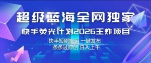 超级蓝海全网独家，快手荧光计划2026王炸项目，日入1k+，快手短剧搬运，一键发布，条条过原创【揭秘】-88项目资源库