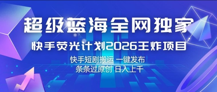 超级蓝海全网独家，快手荧光计划2026王炸项目，日入1k+，快手短剧搬运，一键发布，条条过原创【揭秘】-88项目资源库