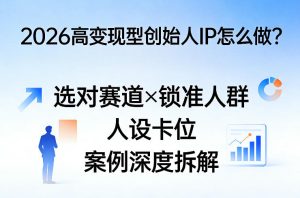 2026高变现型创始人IP怎么做?选对赛道×锁准人群×人设卡位×案例深度拆解-88项目资源库