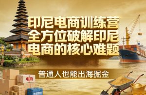 印尼电商训练营，全方位破解印尼电商的核心难题，普通人也能出海掘金-88项目资源库