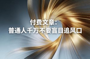 付费文章：普通人千万不要盲目追风口-88项目资源库