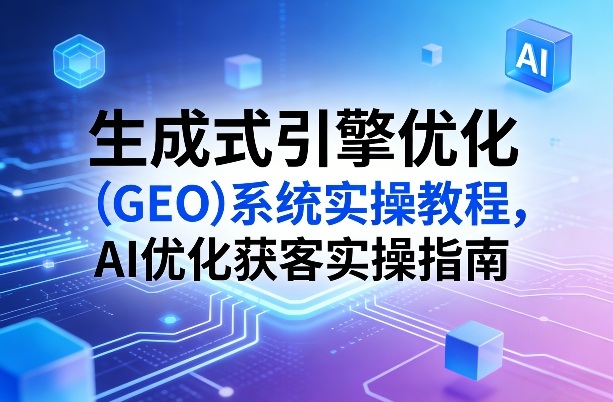 生成式引擎优化（GEO）系统实操教程，AI优化获客实操指南-88项目资源库