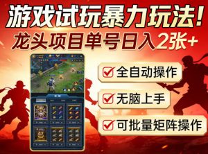 游戏试玩暴力玩法!龙头项目单号日入200+,全自动操作无脑上手,可批量矩阵操作【揭秘】-88项目资源库