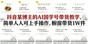 抖音某博主的AI国学号带货教学，简单人人可上手操作，橱窗带货1W件-88项目资源库
