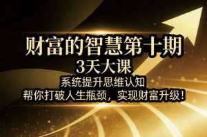 财富的智慧第十期,3天大课,系统提升思维认知,帮你打破人生瓶颈,实现财富升级!-88项目资源库
