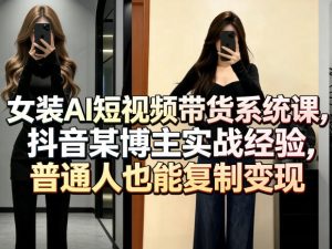 女装AI短视频带货系统课，抖音某博主实战经验，普通人也能复制变现-88项目资源库
